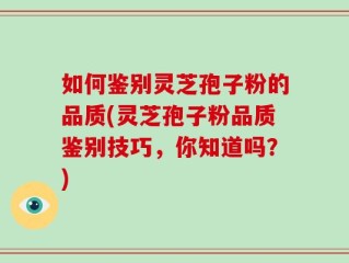 如何鉴别灵芝孢子粉的品质(灵芝孢子粉品质鉴别技巧，你知道吗？)