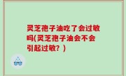 灵芝孢子油吃了会过敏吗(灵芝孢子油会不会引起过敏？)