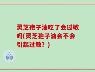 灵芝孢子油吃了会过敏吗(灵芝孢子油会不会引起过敏？)