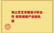 海口灵芝多糖孢子粉合作 探索健康产业新机遇