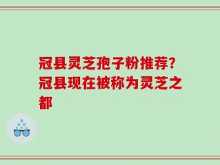 冠县灵芝孢子粉推荐？冠县现在被称为灵芝之都