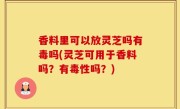香料里可以放灵芝吗有毒吗(灵芝可用于香料吗？有毒性吗？)