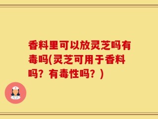 香料里可以放灵芝吗有毒吗(灵芝可用于香料吗？有毒性吗？)