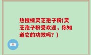 热搜榜灵芝孢子粉(灵芝孢子粉受欢迎，你知道它的功效吗？)