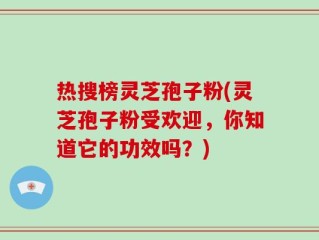 热搜榜灵芝孢子粉(灵芝孢子粉受欢迎，你知道它的功效吗？)