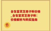 合生堂灵芝孢子粉价格_合生堂灵芝孢子粉：价格解析与购买指南
