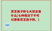灵芝孢子粉七大禁忌是什么(七种情况下不可以使用灵芝孢子粉。)