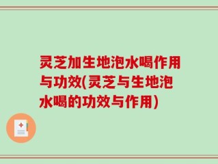 灵芝加生地泡水喝作用与功效(灵芝与生地泡水喝的功效与作用)