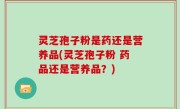 灵芝孢子粉是药还是营养品(灵芝孢子粉 药品还是营养品？)