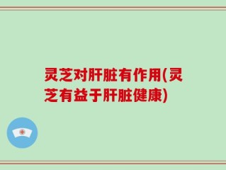 灵芝对肝脏有作用(灵芝有益于肝脏健康)