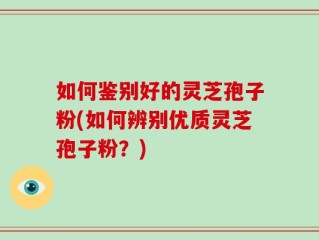 如何鉴别好的灵芝孢子粉(如何辨别优质灵芝孢子粉？)