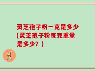 灵芝孢子粉一克是多少(灵芝孢子粉每克重量是多少？)