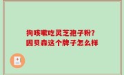 狗咳嗽吃灵芝孢子粉？因贝森这个牌子怎么样