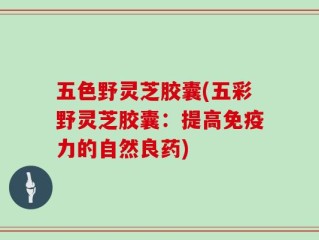 五色野灵芝胶囊(五彩野灵芝胶囊：提高免疫力的自然良药)