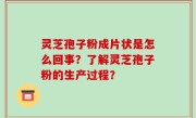 灵芝孢子粉成片状是怎么回事？了解灵芝孢子粉的生产过程？