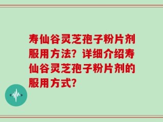 寿仙谷灵芝孢子粉片剂服用方法？详细介绍寿仙谷灵芝孢子粉片剂的服用方式？