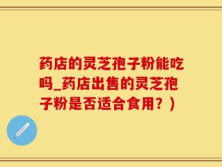 药店的灵芝孢子粉能吃吗_药店出售的灵芝孢子粉是否适合食用？)