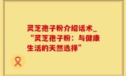 灵芝孢子粉介绍话术_“灵芝孢子粉：与健康生活的天然选择”