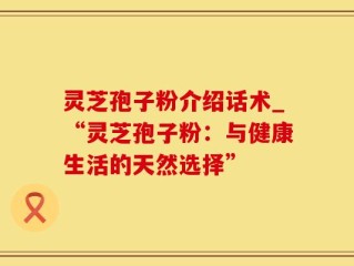 灵芝孢子粉介绍话术_“灵芝孢子粉：与健康生活的天然选择”