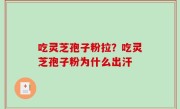 吃灵芝孢子粉拉？吃灵芝孢子粉为什么出汗
