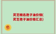 灵芝精选孢子油价格(灵芝孢子油价格汇总)
