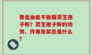 胃出血能不能服灵芝孢子粉？灵芝孢子粉的功效、作用及禁忌是什么？