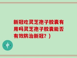 新冠吃灵芝孢子胶囊有用吗灵芝孢子胶囊能否有效防治新冠？)