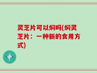 灵芝片可以焖吗(焖灵芝片：一种新的食用方式)
