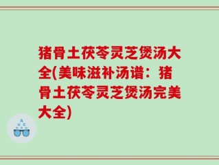 猪骨土茯苓灵芝煲汤大全(美味滋补汤谱：猪骨土茯苓灵芝煲汤完美大全)