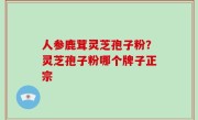 人参鹿茸灵芝孢子粉？灵芝孢子粉哪个牌子正宗