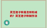 灵芝孢子粉是怎样形成的？灵芝孢子粉制作法