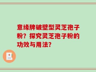 意缘牌破壁型灵芝孢子粉？探究灵芝孢子粉的功效与用法？