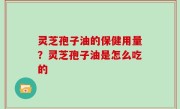 灵芝孢子油的保健用量？灵芝孢子油是怎么吃的