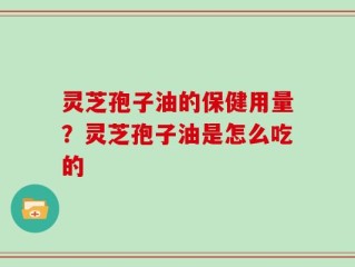 灵芝孢子油的保健用量？灵芝孢子油是怎么吃的