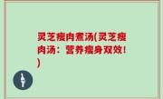 灵芝瘦肉煮汤(灵芝瘦肉汤：营养瘦身双效！)