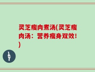 灵芝瘦肉煮汤(灵芝瘦肉汤：营养瘦身双效！)