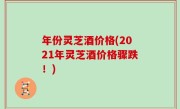 年份灵芝酒价格(2021年灵芝酒价格骤跌！)