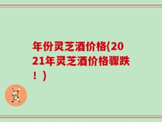 年份灵芝酒价格(2021年灵芝酒价格骤跌！)
