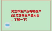 灵芝养生产业有哪些产品(灵芝养生产品大全，了解一下)