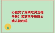 心脏安了支架吃灵芝孢子粉？灵芝孢子粉冠心病人能吃吗