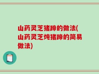 山药灵芝猪蹄的做法(山药灵芝炖猪蹄的简易做法)