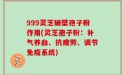 999灵芝破壁孢子粉作用(灵芝孢子粉：补气养血、抗疲劳、调节免疫系统)