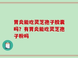 胃炎能吃灵芝孢子胶囊吗？有胃炎能吃灵芝孢子粉吗