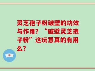 灵芝孢子粉破壁的功效与作用？“破壁灵芝孢子粉”这玩意真的有用么？