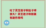 吃了灵芝孢子粉肚子疼很久？灵芝孢子粉胶囊有副作用吗