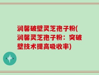润馨破壁灵芝孢子粉(润馨灵芝孢子粉：突破壁技术提高吸收率)