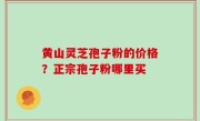 黄山灵芝孢子粉的价格？正宗孢子粉哪里买