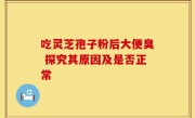 吃灵芝孢子粉后大便臭 探究其原因及是否正常