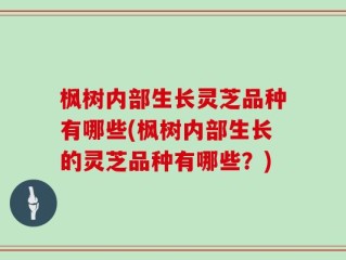 枫树内部生长灵芝品种有哪些(枫树内部生长的灵芝品种有哪些？)