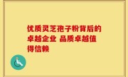 优质灵芝孢子粉背后的卓越企业 品质卓越值得信赖